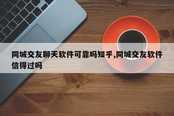 同城交友聊天软件可靠吗知乎,同城交友软件信得过吗