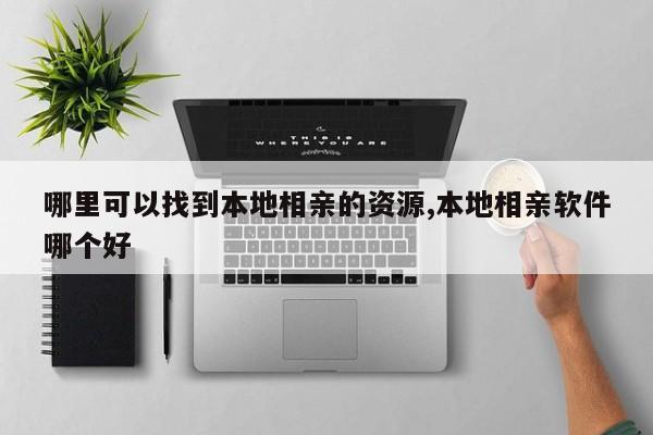 哪里可以找到本地相亲的资源,本地相亲软件哪个好