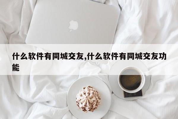 什么软件有同城交友,什么软件有同城交友功能