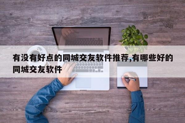 有没有好点的同城交友软件推荐,有哪些好的同城交友软件