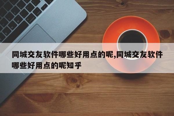 同城交友软件哪些好用点的呢,同城交友软件哪些好用点的呢知乎