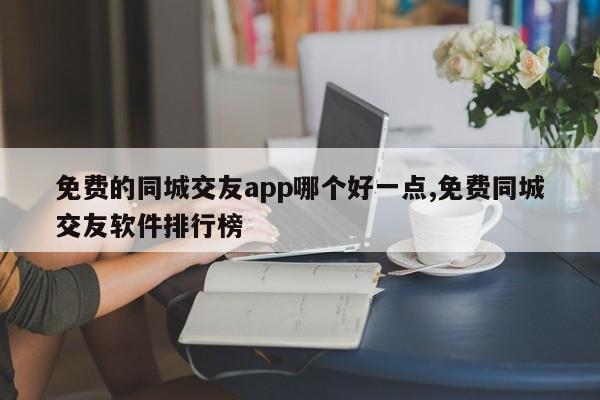 免费的同城交友app哪个好一点,免费同城交友软件排行榜
