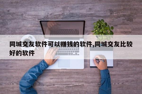同城交友软件可以赚钱的软件,同城交友比较好的软件