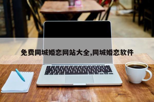免费同城婚恋网站大全,同城婚恋软件