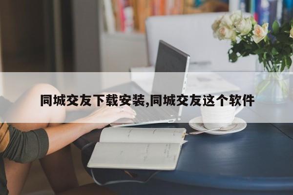 同城交友下载安装,同城交友这个软件