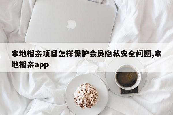 本地相亲项目怎样保护会员隐私安全问题,本地相亲app