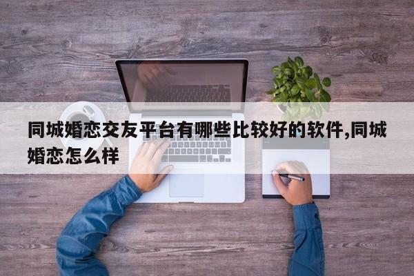 同城婚恋交友平台有哪些比较好的软件,同城婚恋怎么样