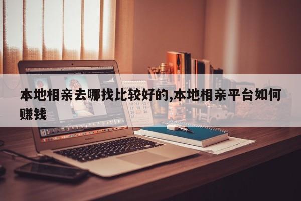 本地相亲去哪找比较好的,本地相亲平台如何赚钱