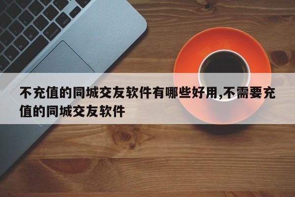 不充值的同城交友软件有哪些好用,不需要充值的同城交友软件