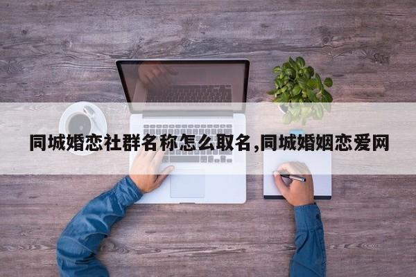 同城婚恋社群名称怎么取名,同城婚姻恋爱网