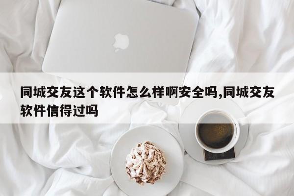 同城交友这个软件怎么样啊安全吗,同城交友软件信得过吗