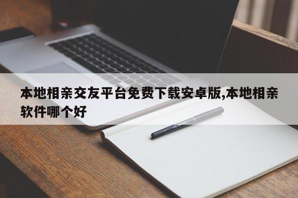 本地相亲交友平台免费下载安卓版,本地相亲软件哪个好