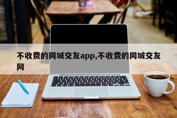 不收费的同城交友app,不收费的同城交友网