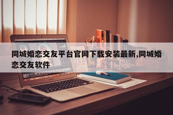 同城婚恋交友平台官网下载安装最新,同城婚恋交友软件