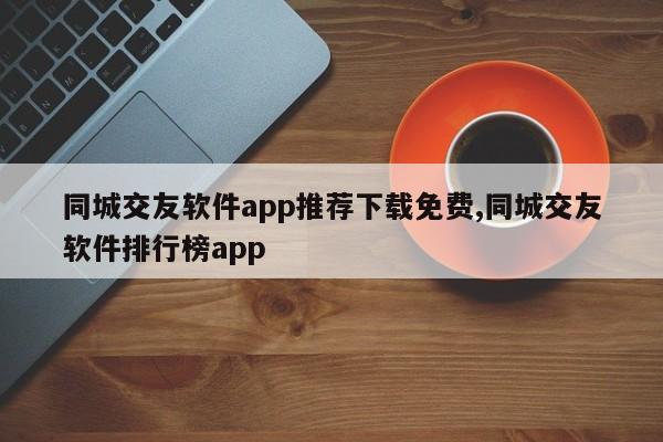 同城交友软件app推荐下载免费,同城交友软件排行榜app