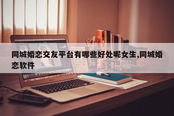 同城婚恋交友平台有哪些好处呢女生,同城婚恋软件