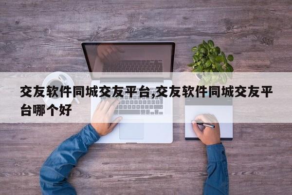 交友软件同城交友平台,交友软件同城交友平台哪个好
