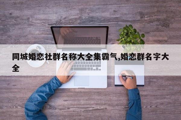 同城婚恋社群名称大全集霸气,婚恋群名字大全