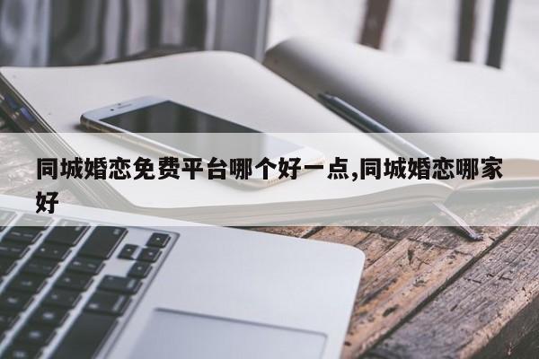 同城婚恋免费平台哪个好一点,同城婚恋哪家好