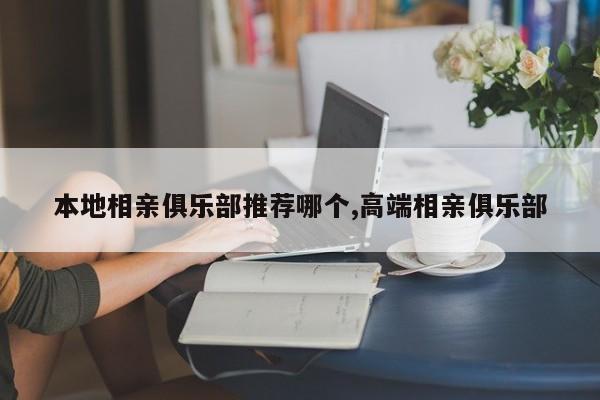 本地相亲俱乐部推荐哪个,高端相亲俱乐部