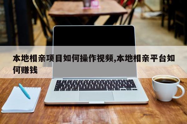本地相亲项目如何操作视频,本地相亲平台如何赚钱
