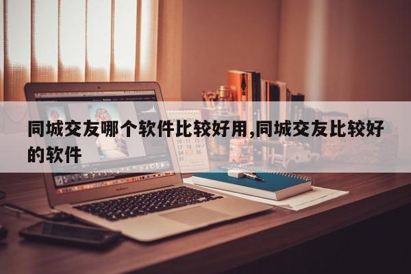 同城交友哪个软件比较好用,同城交友比较好的软件