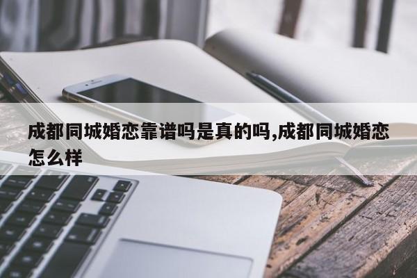 成都同城婚恋靠谱吗是真的吗,成都同城婚恋怎么样