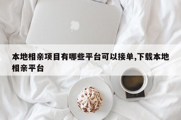 本地相亲项目有哪些平台可以接单,下载本地相亲平台