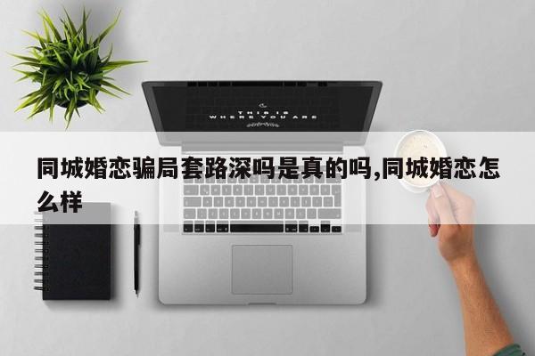 同城婚恋骗局套路深吗是真的吗,同城婚恋怎么样