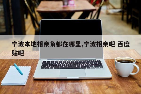 宁波本地相亲角都在哪里,宁波相亲吧 百度贴吧
