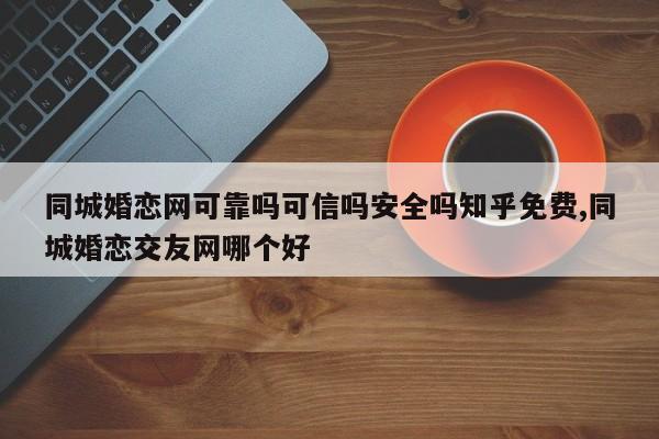 同城婚恋网可靠吗可信吗安全吗知乎免费,同城婚恋交友网哪个好