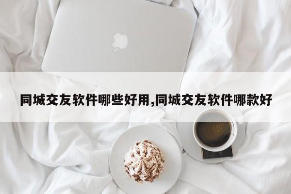 同城交友软件哪些好用,同城交友软件哪款好