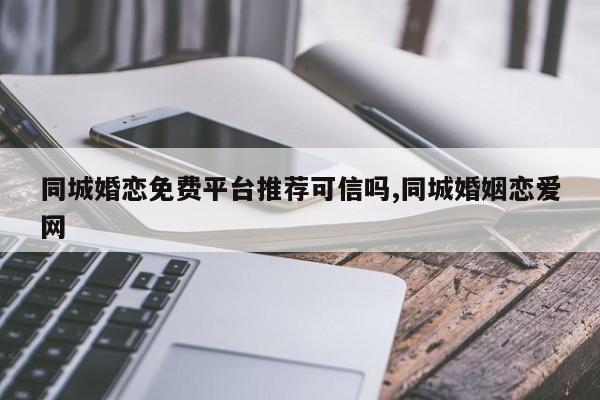 同城婚恋免费平台推荐可信吗,同城婚姻恋爱网